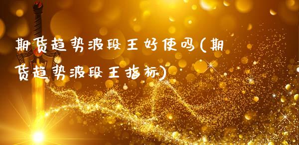 期货趋势波段王好使吗(期货趋势波段王指标)_https://www.zztgc.com_期货入门_第1张