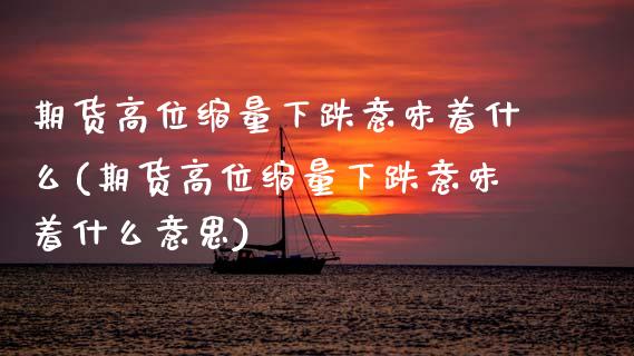 期货高位缩量下跌意味着什么(期货高位缩量下跌意味着什么意思)_https://www.zztgc.com_黄金期货_第1张