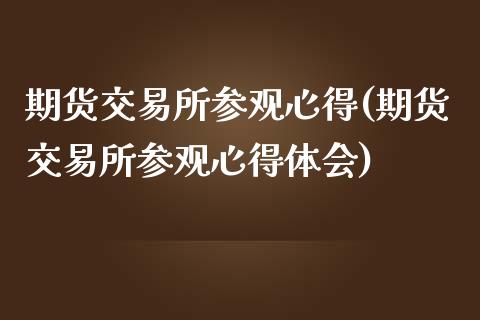 期货交易所参观心得(期货交易所参观心得体会)_https://www.zztgc.com_原油期货_第1张