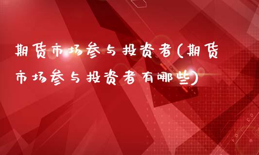 期货市场参与投资者(期货市场参与投资者有哪些)_https://www.zztgc.com_期货入门_第1张