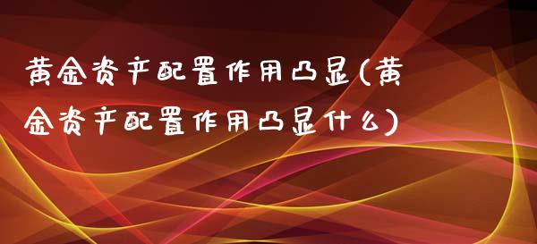 黄金资产配置作用凸显(黄金资产配置作用凸显什么)_https://www.zztgc.com_原油期货_第1张