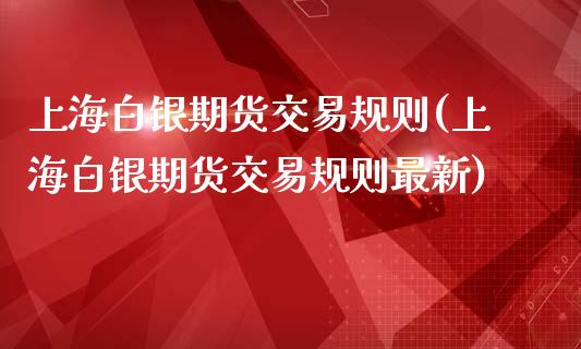 上海白银期货交易规则(上海白银期货交易规则最新)_https://www.zztgc.com_期货入门_第1张