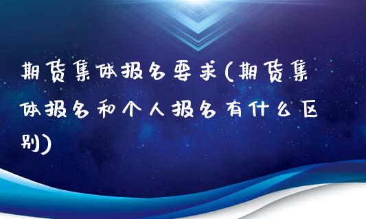 期货集体报名要求(期货集体报名和个人报名有什么区别)_https://www.zztgc.com_期货行情_第1张