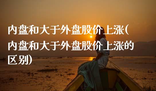 内盘和大于外盘股价上涨(内盘和大于外盘股价上涨的区别)_https://www.zztgc.com_期货入门_第1张