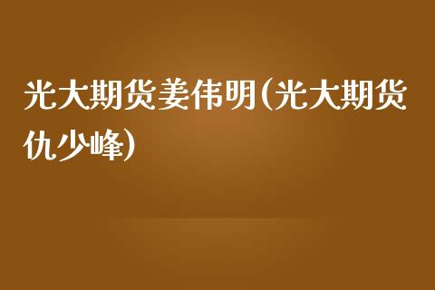 光大期货姜伟明(光大期货仇少峰)_https://www.zztgc.com_黄金期货_第1张