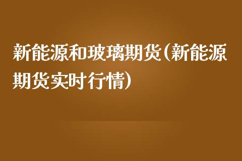 新能源和玻璃期货(新能源期货实时行情)_https://www.zztgc.com_期货入门_第1张
