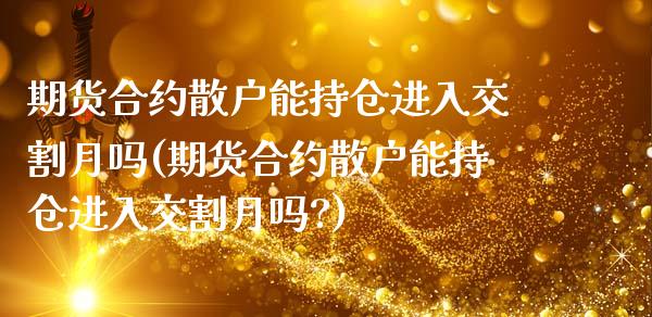 期货合约散户能持仓进入交割月吗(期货合约散户能持仓进入交割月吗?)_https://www.zztgc.com_黄金期货_第1张