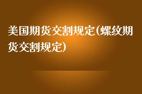 美国期货交割规定(螺纹期货交割规定)_https://www.zztgc.com_黄金期货_第1张