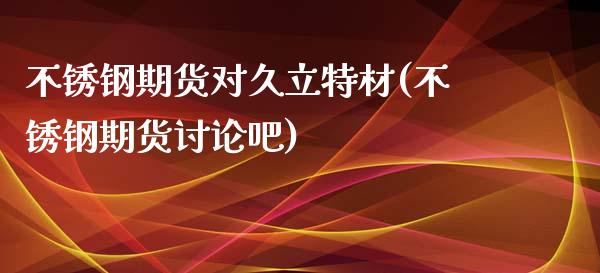 不锈钢期货对久立特材(不锈钢期货讨论吧)_https://www.zztgc.com_期货行情_第1张