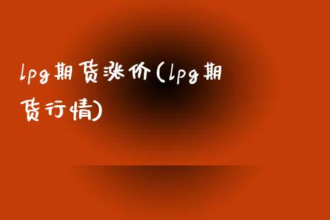 lpg期货涨价(lpg期货行情)_https://www.zztgc.com_黄金期货_第1张