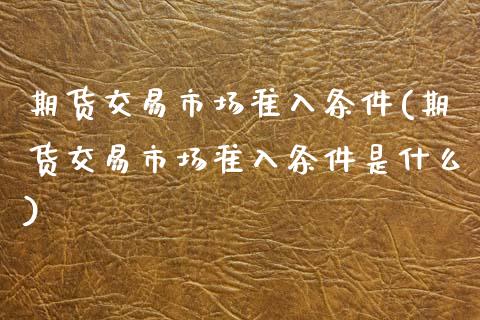 期货交易市场准入条件(期货交易市场准入条件是什么)_原油期货_第1张_珍投期货网 期货交易市场准入条件(期货交易市场准入条件是什么)_https://www.zztgc.com_原油期货_第1张