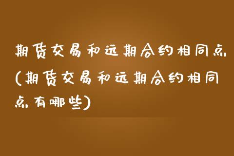期货交易和远期合约相同点(期货交易和远期合约相同点有哪些)_https://www.zztgc.com_原油期货_第1张