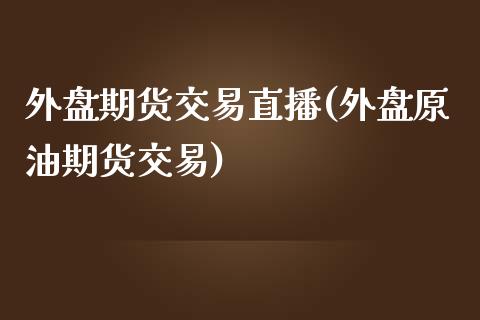 外盘期货交易直播(外盘原油期货交易)_https://www.zztgc.com_期货直播_第1张