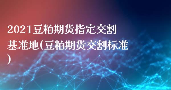 2021豆粕期货指定交割基准地(豆粕期货交割标准)_https://www.zztgc.com_期货入门_第1张