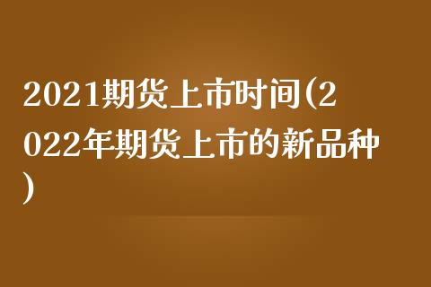 2021期货上市时间(2022年期货上市的新品种)_https://www.zztgc.com_期货行情_第1张