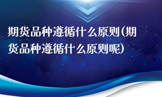 期货品种遵循什么原则(期货品种遵循什么原则呢)_https://www.zztgc.com_期货行情_第1张