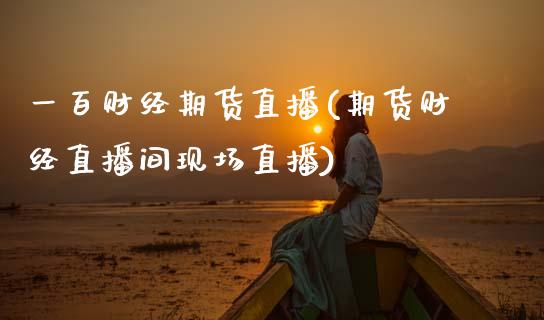 一百财经期货直播(期货财经直播间现场直播)_https://www.zztgc.com_期货行情_第1张
