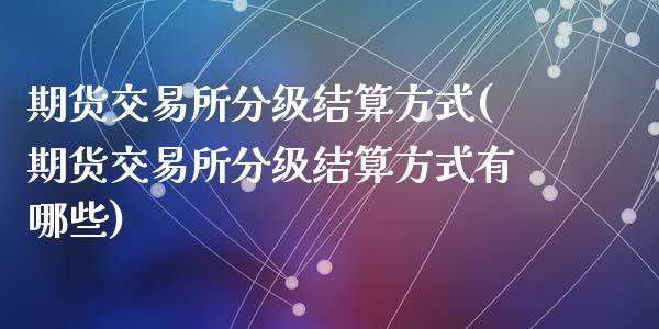 期货交易所分级结算方式(期货交易所分级结算方式有哪些)_https://www.zztgc.com_原油期货_第1张