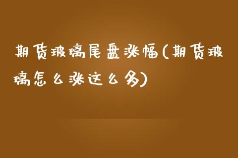 期货玻璃尾盘涨幅(期货玻璃怎么涨这么多)_https://www.zztgc.com_黄金期货_第1张
