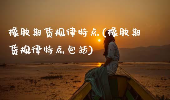 橡胶期货规律特点(橡胶期货规律特点包括)_https://www.zztgc.com_期货入门_第1张