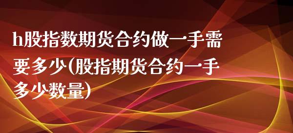 h股指数期货合约做一手需要多少(股指期货合约一手多少数量)_https://www.zztgc.com_原油期货_第1张