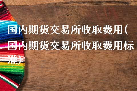 国内期货交易所收取费用(国内期货交易所收取费用标准)_https://www.zztgc.com_期货直播_第1张