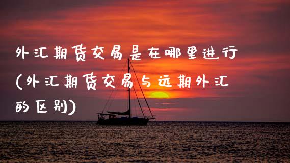 外汇期货交易是在哪里进行(外汇期货交易与远期外汇的区别)_https://www.zztgc.com_期货直播_第1张
