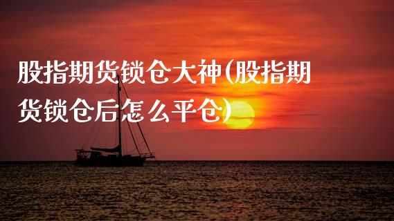 股指期货锁仓大神(股指期货锁仓后怎么平仓)_https://www.zztgc.com_期货直播_第1张