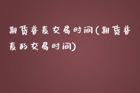 期货普麦交易时间(期货普麦的交易时间)_https://www.zztgc.com_原油期货_第1张