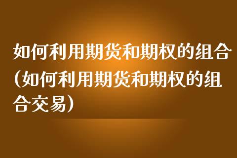 如何利用期货和期权的组合(如何利用期货和期权的组合交易)_https://www.zztgc.com_原油期货_第1张