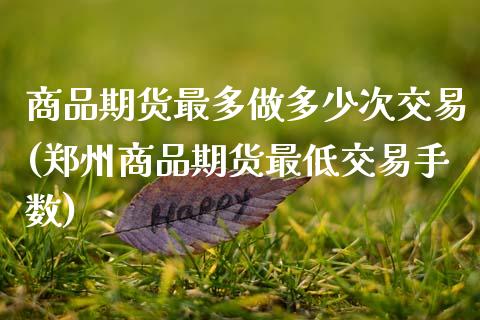 商品期货最多做多少次交易(郑州商品期货最低交易手数)_https://www.zztgc.com_期货入门_第1张