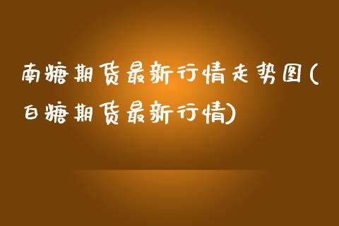南糖期货最新行情走势图(白糖期货最新行情)_https://www.zztgc.com_期货直播_第1张