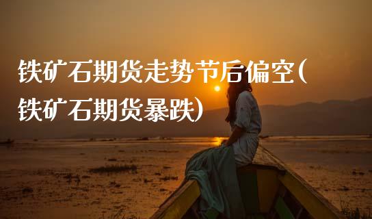 铁矿石期货走势节后偏空(铁矿石期货暴跌)_https://www.zztgc.com_期货直播_第1张