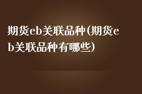 期货eb关联品种(期货eb关联品种有哪些)_https://www.zztgc.com_期货行情_第1张