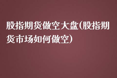 股指期货做空大盘(股指期货市场如何做空)_https://www.zztgc.com_期货入门_第1张