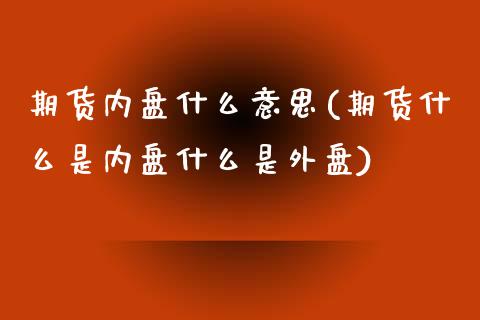 期货内盘什么意思(期货什么是内盘什么是外盘)_https://www.zztgc.com_期货入门_第1张