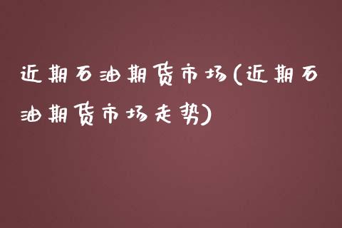 近期石油期货市场(近期石油期货市场走势)_https://www.zztgc.com_黄金期货_第1张