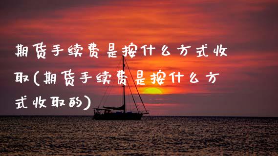 期货手续费是按什么方式收取(期货手续费是按什么方式收取的)_https://www.zztgc.com_原油期货_第1张