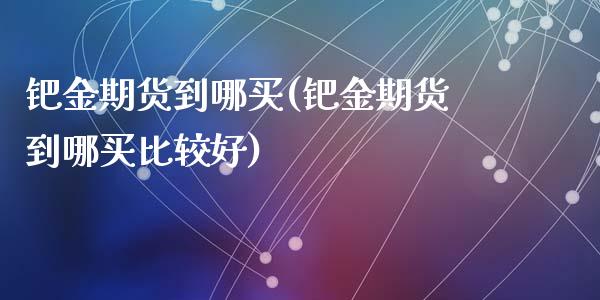 钯金期货到哪买(钯金期货到哪买比较好)_https://www.zztgc.com_期货行情_第1张