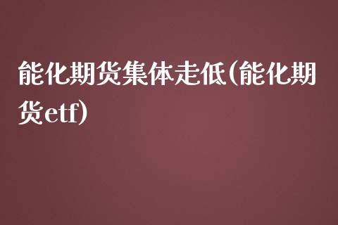 能化期货集体走低(能化期货etf)_https://www.zztgc.com_期货行情_第1张