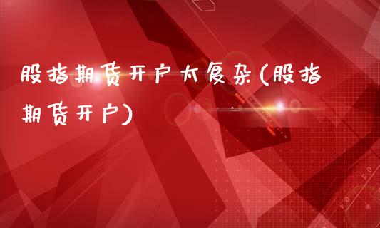 股指期货开户太复杂(股指期货开户)_https://www.zztgc.com_期货入门_第1张