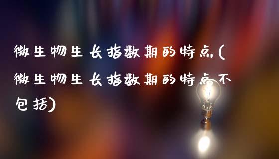 微生物生长指数期的特点(微生物生长指数期的特点不包括)_https://www.zztgc.com_原油期货_第1张