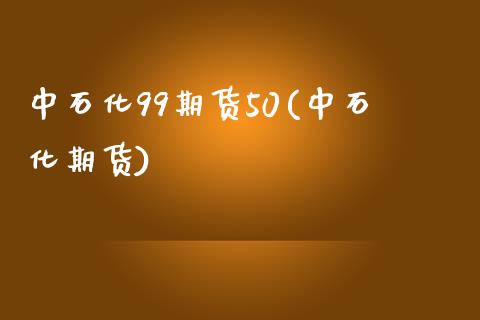 中石化99期货50(中石化期货)_https://www.zztgc.com_期货入门_第1张