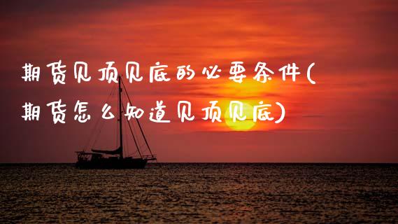 期货见顶见底的必要条件(期货怎么知道见顶见底)_https://www.zztgc.com_期货入门_第1张