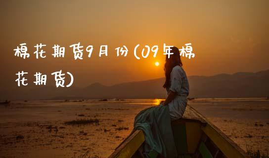 棉花期货9月份(09年棉花期货)_https://www.zztgc.com_期货开户_第1张