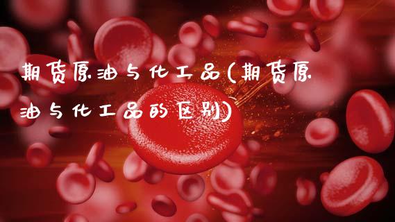 期货原油与化工品(期货原油与化工品的区别)_https://www.zztgc.com_期货行情_第1张
