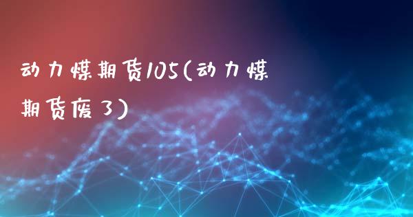 动力煤期货105(动力煤期货废了)_https://www.zztgc.com_期货直播_第1张