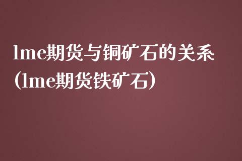 lme期货与铜矿石的关系(lme期货铁矿石)_https://www.zztgc.com_期货行情_第1张