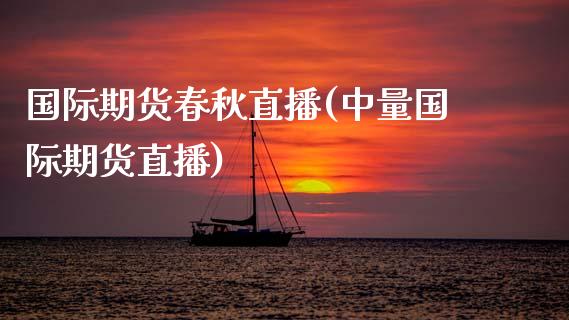 国际期货春秋直播(中量国际期货直播)_https://www.zztgc.com_期货行情_第1张