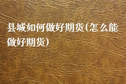 县城如何做好期货(怎么能做好期货)_https://www.zztgc.com_期货直播_第1张